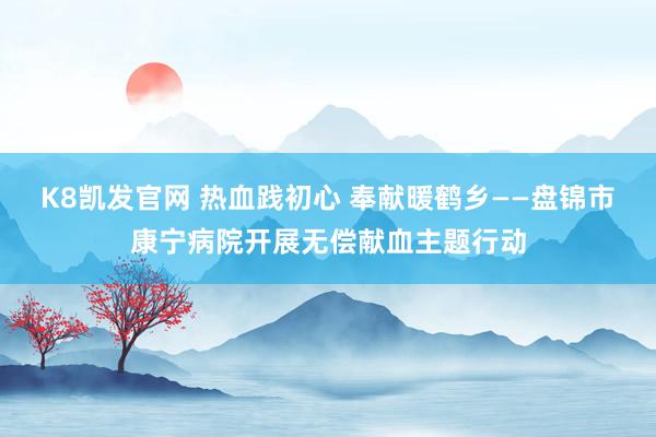 K8凯发官网 热血践初心 奉献暖鹤乡——盘锦市康宁病院开展无偿献血主题行动
