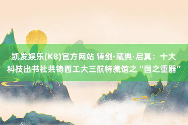 凯发娱乐(K8)官方网站 铸剑·藏典·启真：十大科技出书社共铸西工大三航特藏馆之“国之重器”