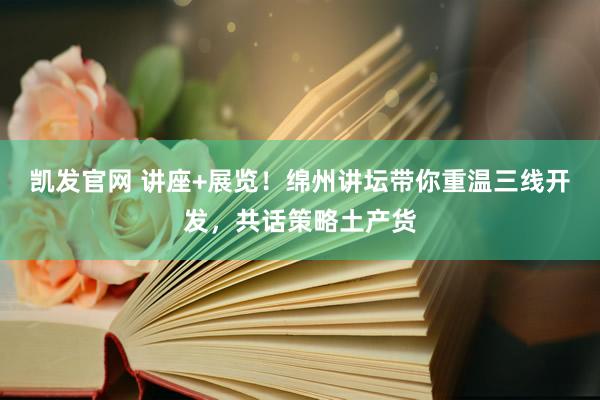 凯发官网 讲座+展览！绵州讲坛带你重温三线开发，共话策略土产货