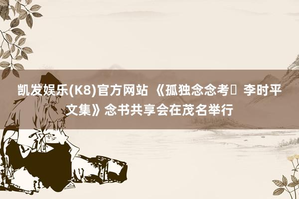 凯发娱乐(K8)官方网站 《孤独念念考・李时平文集》念书共享会在茂名举行