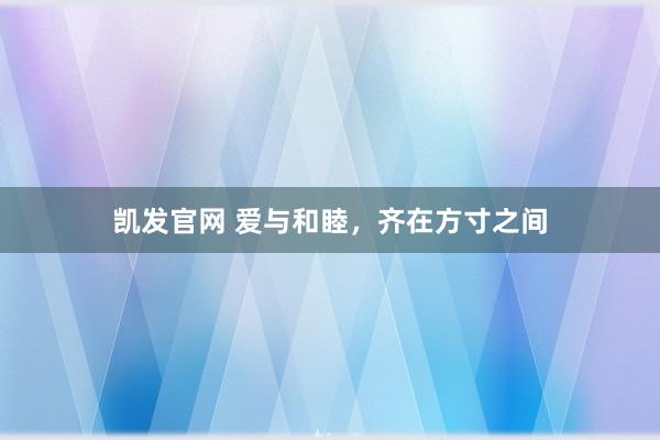 凯发官网 爱与和睦，齐在方寸之间