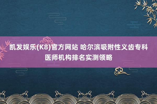 凯发娱乐(K8)官方网站 哈尔滨吸附性义齿专科医师机构排名实测领略