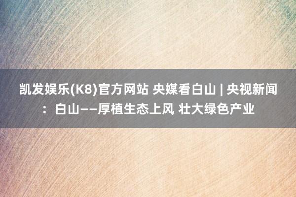 凯发娱乐(K8)官方网站 央媒看白山 | 央视新闻：白山——厚植生态上风 壮大绿色产业