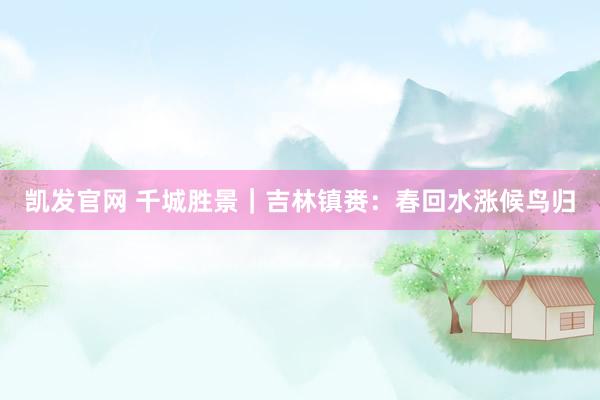 凯发官网 千城胜景｜吉林镇赉：春回水涨候鸟归