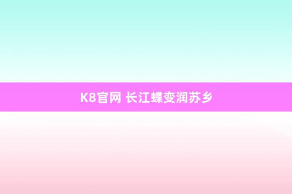 K8官网 长江蝶变润苏乡