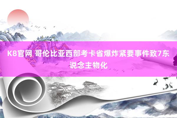 K8官网 哥伦比亚西部考卡省爆炸紧要事件致7东说念主物化