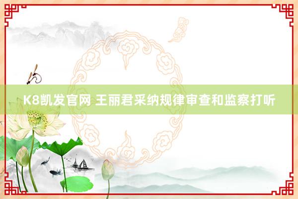 K8凯发官网 王丽君采纳规律审查和监察打听