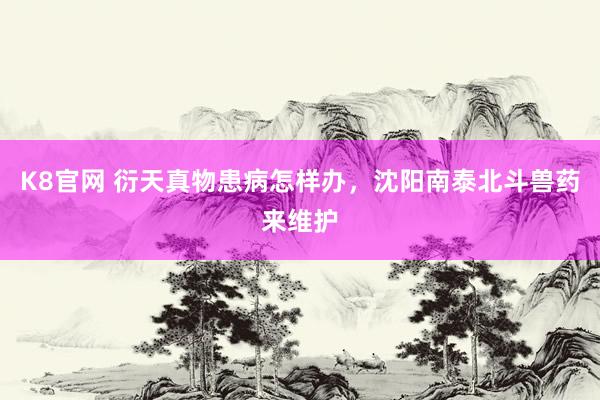K8官网 衍天真物患病怎样办，沈阳南泰北斗兽药来维护