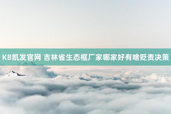 K8凯发官网 吉林省生态框厂家哪家好有啥贬责决策