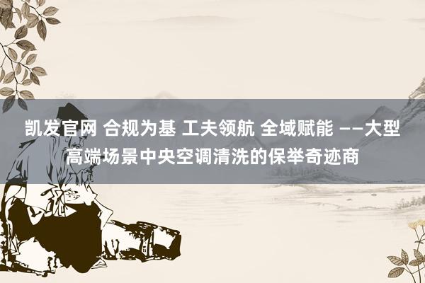 凯发官网 合规为基 工夫领航 全域赋能 ——大型高端场景中央空调清洗的保举奇迹商