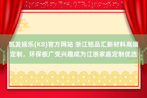 凯发娱乐(K8)官方网站 浙江铭品汇新材料高端定制，环保板广受兴趣成为江浙家庭定制优选