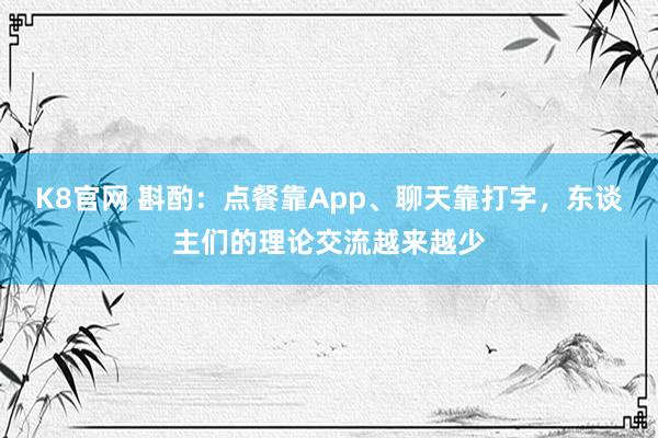 K8官网 斟酌：点餐靠App、聊天靠打字，东谈主们的理论交流越来越少