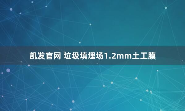 凯发官网 垃圾填埋场1.2mm土工膜