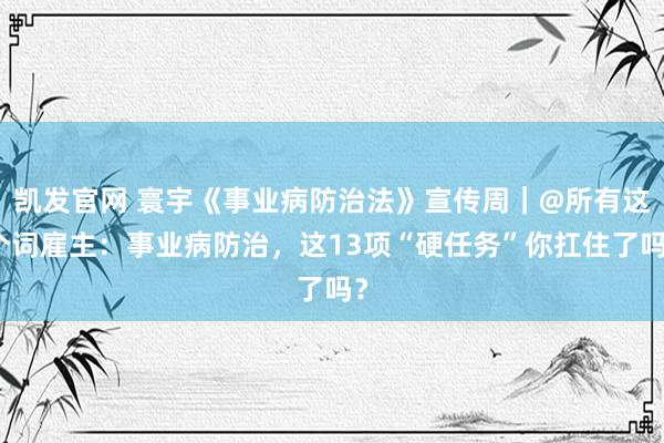 凯发官网 寰宇《事业病防治法》宣传周｜@所有这个词雇主：事业病防治，这13项“硬任务”你扛住了吗？