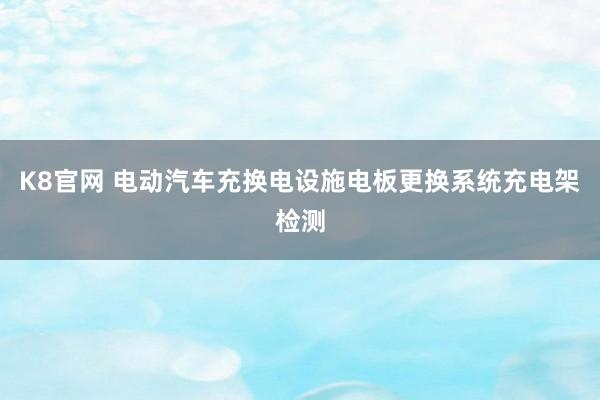 K8官网 电动汽车充换电设施电板更换系统充电架检测