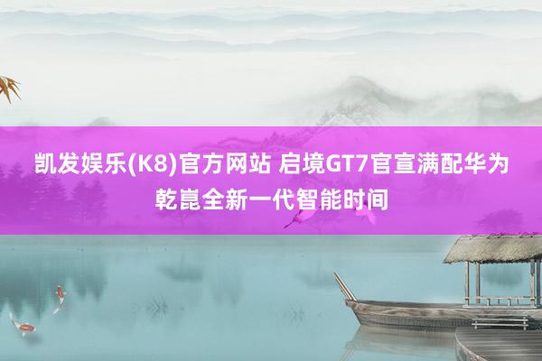 凯发娱乐(K8)官方网站 启境GT7官宣满配华为乾崑全新一代智能时间