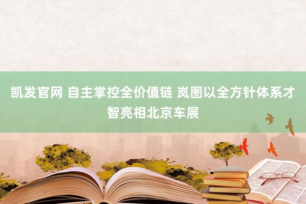 凯发官网 自主掌控全价值链 岚图以全方针体系才智亮相北京车展