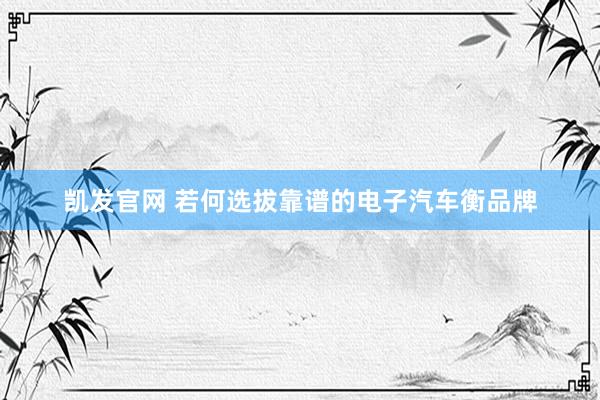 凯发官网 若何选拔靠谱的电子汽车衡品牌