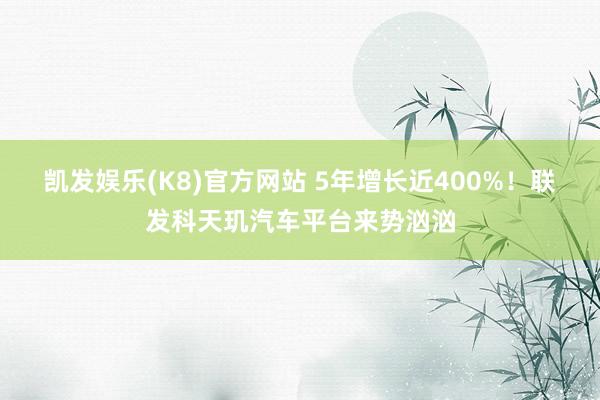 凯发娱乐(K8)官方网站 5年增长近400%！联发科天玑汽车平台来势汹汹