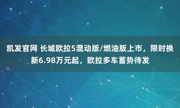 凯发官网 长城欧拉5混动版/燃油版上市，限时换新6.98万元起，欧拉多车蓄势待发