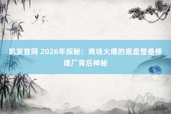 凯发官网 2026年探秘：商场火爆的底盘整备修理厂背后神秘