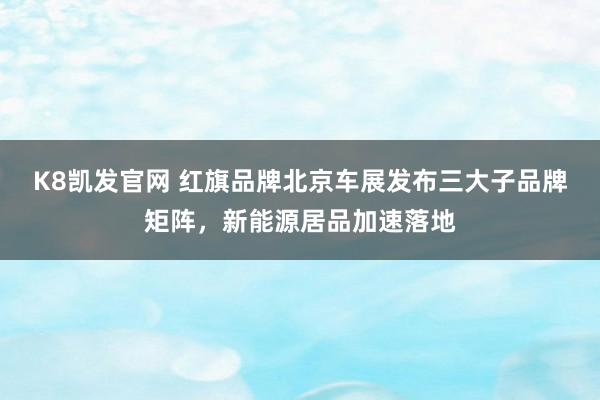 K8凯发官网 红旗品牌北京车展发布三大子品牌矩阵，新能源居品加速落地