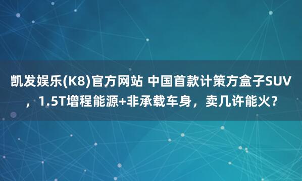 凯发娱乐(K8)官方网站 中国首款计策方盒子SUV，1.5T增程能源+非承载车身，卖几许能火？