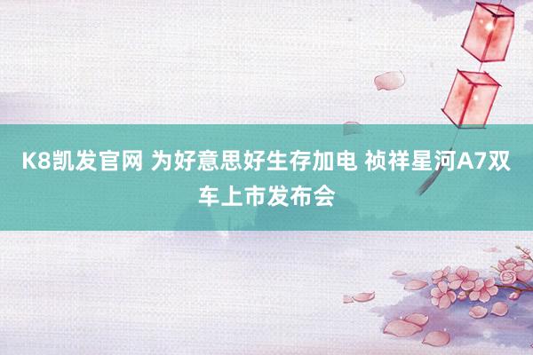 K8凯发官网 为好意思好生存加电 祯祥星河A7双车上市发布会