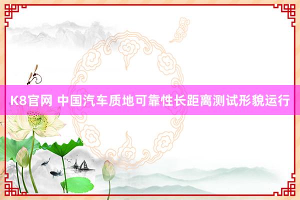 K8官网 中国汽车质地可靠性长距离测试形貌运行