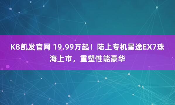 K8凯发官网 19.99万起！陆上专机星途EX7珠海上市，重塑性能豪华