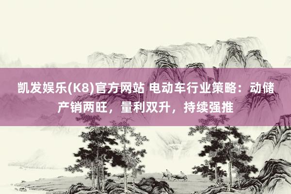 凯发娱乐(K8)官方网站 电动车行业策略：动储产销两旺，量利双升，持续强推