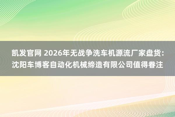 凯发官网 2026年无战争洗车机源流厂家盘货：沈阳车博客自动化机械缔造有限公司值得眷注