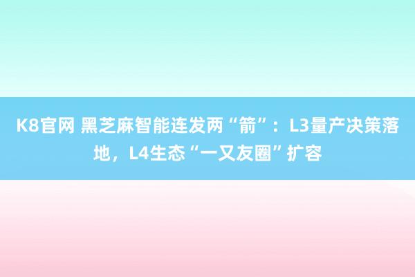 K8官网 黑芝麻智能连发两“箭”：L3量产决策落地，L4生态“一又友圈”扩容