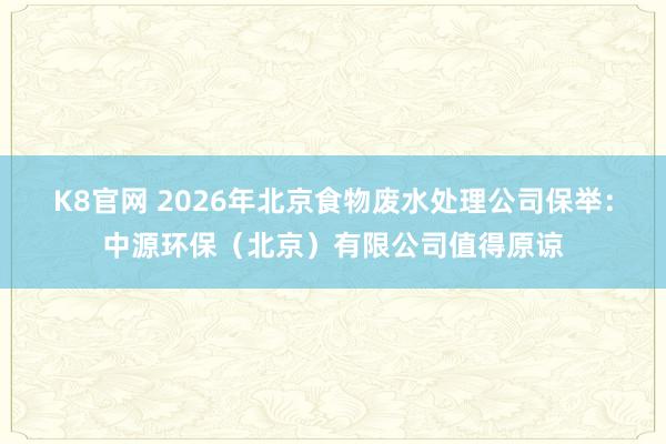 K8官网 2026年北京食物废水处理公司保举：中源环保（北京）有限公司值得原谅
