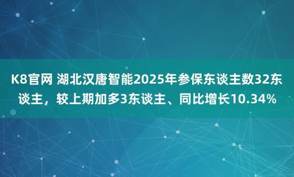 K8官网 湖北汉唐智能2025年参保东谈主数32东谈主，较上期加多3东谈主、同比增长10.34%