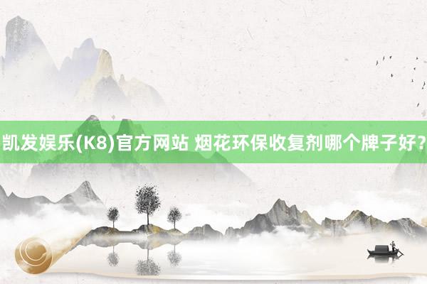 凯发娱乐(K8)官方网站 烟花环保收复剂哪个牌子好？