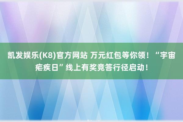 凯发娱乐(K8)官方网站 万元红包等你领！“宇宙疟疾日”线上有奖竞答行径启动！