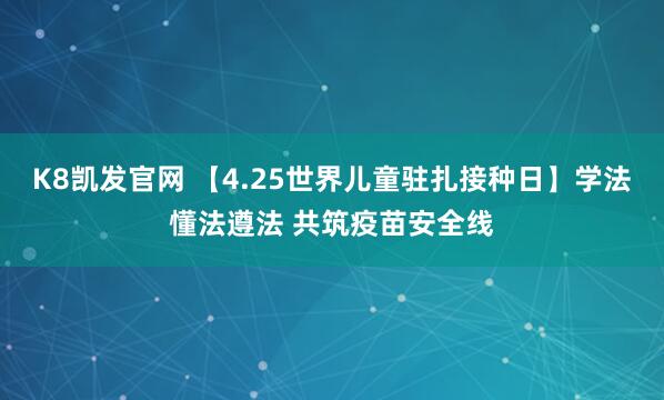 K8凯发官网 【4.25世界儿童驻扎接种日】学法懂法遵法 共筑疫苗安全线