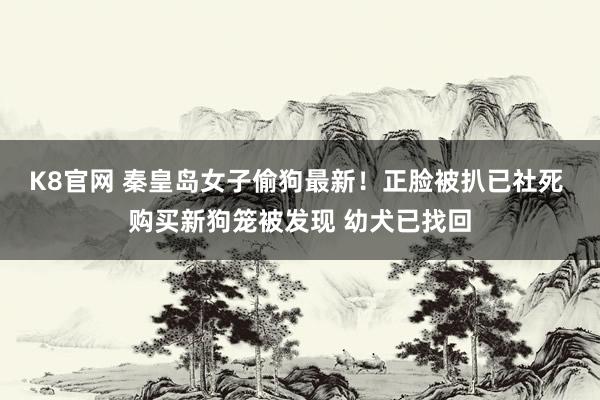 K8官网 秦皇岛女子偷狗最新！正脸被扒已社死 购买新狗笼被发现 幼犬已找回