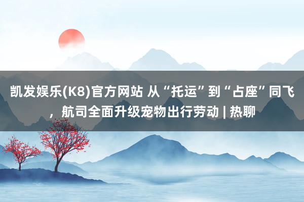 凯发娱乐(K8)官方网站 从“托运”到“占座”同飞，航司全面升级宠物出行劳动 | 热聊