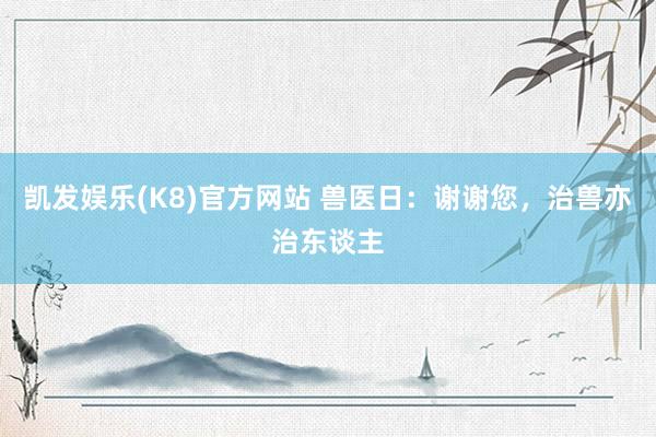 凯发娱乐(K8)官方网站 兽医日：谢谢您，治兽亦治东谈主