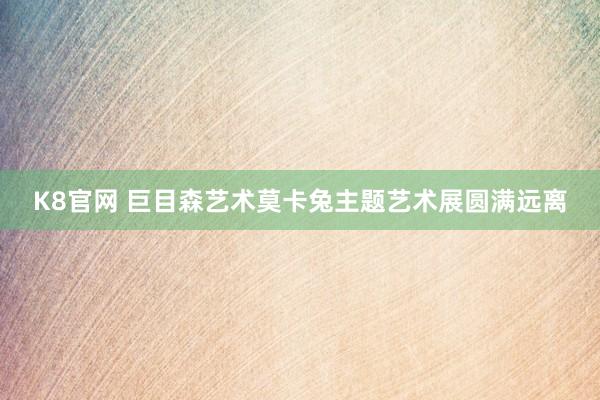 K8官网 巨目森艺术莫卡兔主题艺术展圆满远离
