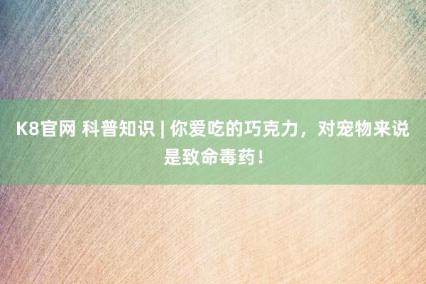 K8官网 科普知识 | 你爱吃的巧克力，对宠物来说是致命毒药！