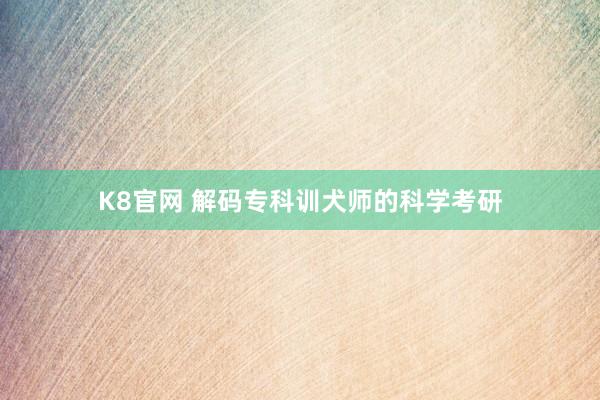 K8官网 解码专科训犬师的科学考研
