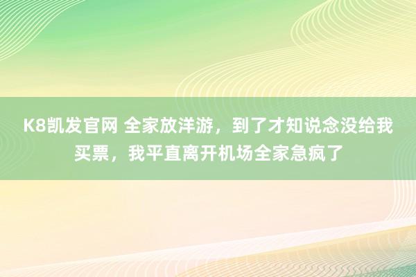 K8凯发官网 全家放洋游，到了才知说念没给我买票，我平直离开机场全家急疯了