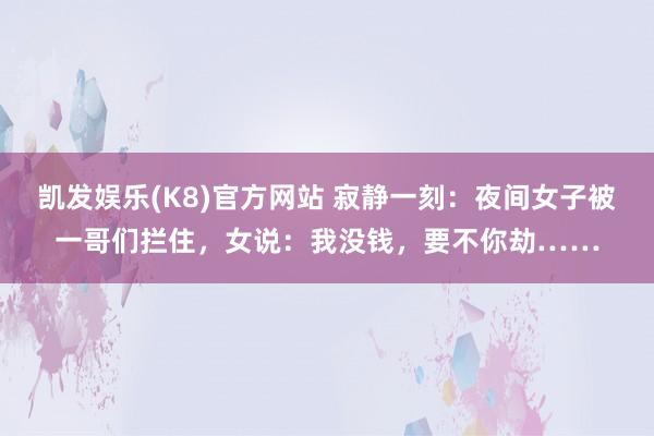 凯发娱乐(K8)官方网站 寂静一刻：夜间女子被一哥们拦住，女说：我没钱，要不你劫……