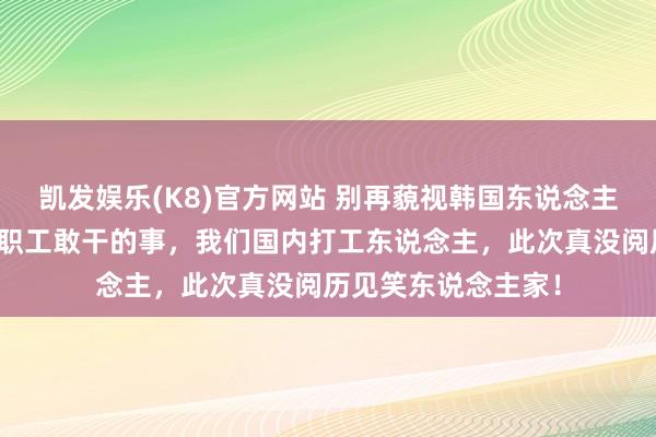 凯发娱乐(K8)官方网站 别再藐视韩国东说念主了！就冲这回三星职工敢干的事，我们国内打工东说念主，此次真没阅历见笑东说念主家！