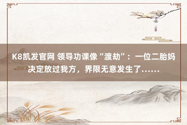 K8凯发官网 领导功课像“渡劫”：一位二胎妈决定放过我方，界限无意发生了……