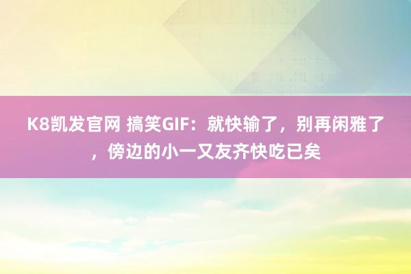 K8凯发官网 搞笑GIF：就快输了，别再闲雅了，傍边的小一又友齐快吃已矣