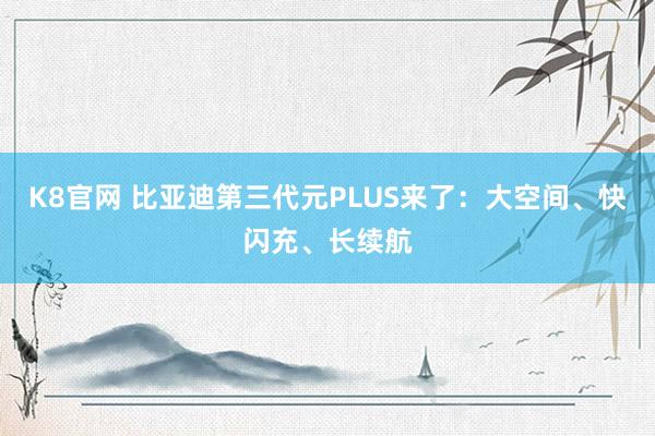 K8官网 比亚迪第三代元PLUS来了：大空间、快闪充、长续航